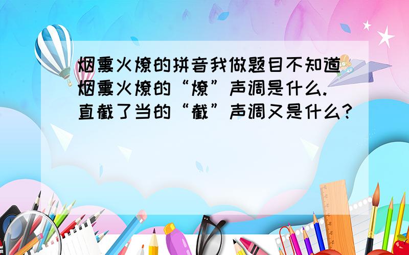 烟熏火燎的拼音我做题目不知道烟熏火燎的“燎”声调是什么.直截了当的“截”声调又是什么?