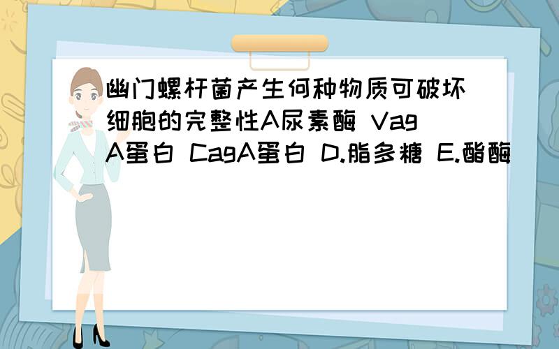 幽门螺杆菌产生何种物质可破坏细胞的完整性A尿素酶 VagA蛋白 CagA蛋白 D.脂多糖 E.酯酶