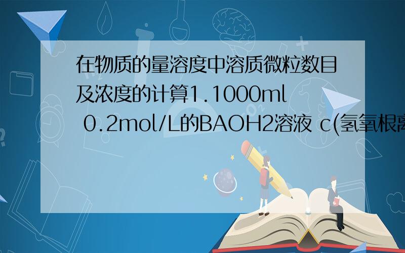 在物质的量溶度中溶质微粒数目及浓度的计算1.1000ml 0.2mol/L的BAOH2溶液 c(氢氧根离子）等于多少 2.2L 1mol/L的 H2SO4溶液,含溶质的物质的量为多少mol,含氢离子多少个,含硫酸根离子多少克 3.求等体