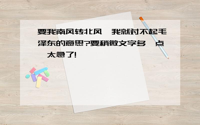 要我南风转北风,我就对不起毛泽东的意思?要稍微文字多一点,太急了!