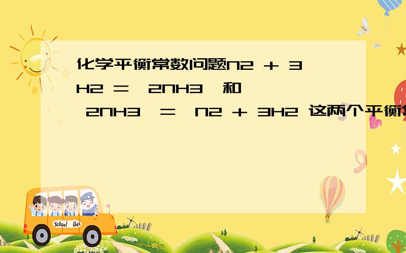 化学平衡常数问题N2 + 3H2 =  2NH3  和  2NH3  =  N2 + 3H2 这两个平衡常数求法一样吗  还是倒数关系