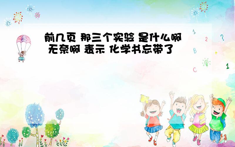 前几页 那三个实验 是什么啊 无奈啊 表示 化学书忘带了