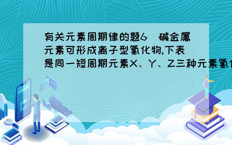 有关元素周期律的题6．碱金属元素可形成离子型氢化物,下表是同一短周期元素X、Y、Z三种元素氢化物的某些性质.元素 熔点(℃) 沸点(℃) 与水作用 纯液体的导电性X －183 －162 不与水反应,也