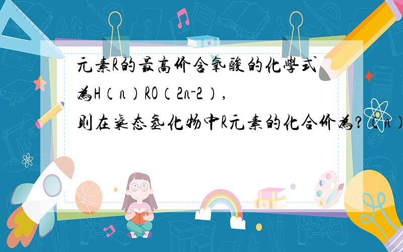 元素R的最高价含氧酸的化学式为H（n）RO（2n-2）,则在气态氢化物中R元素的化合价为?（n）,（2n-2）都是角标