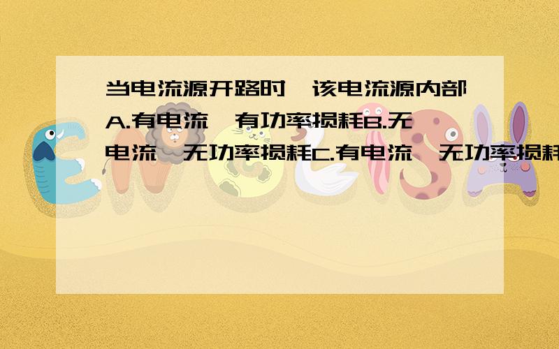 当电流源开路时,该电流源内部A.有电流,有功率损耗B.无电流,无功率损耗C.有电流,无功率损耗