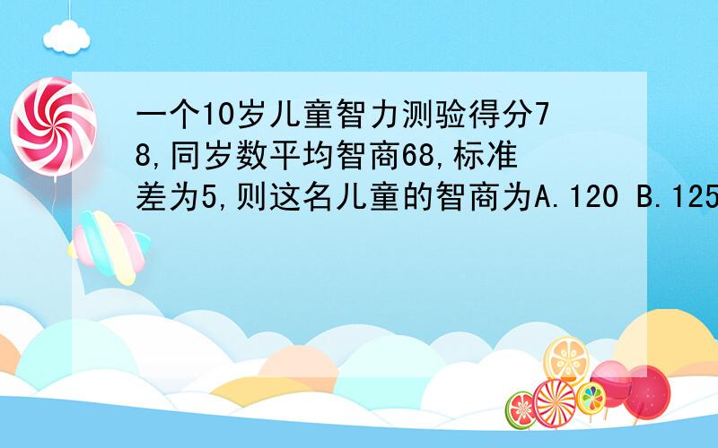 一个10岁儿童智力测验得分78,同岁数平均智商68,标准差为5,则这名儿童的智商为A.120 B.125 C.130 D.135答案是什么,怎么计算得来的