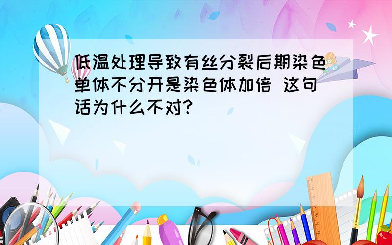 低温处理导致有丝分裂后期染色单体不分开是染色体加倍 这句话为什么不对?