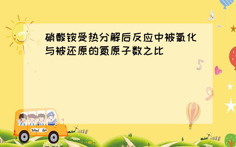 硝酸铵受热分解后反应中被氧化与被还原的氮原子数之比