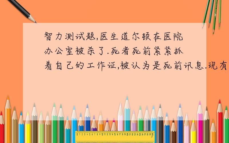 智力测试题,医生道尔顿在医院办公室被杀了.死者死前紧紧抓着自己的工作证,被认为是死前讯息.现有四名嫌疑人：聋哑人迪克、弱视巴撒、色盲卡尔和精神分裂症患者诺特.你能根据死前讯