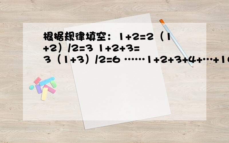 根据规律填空：1+2=2（1+2）/2=3 1+2+3=3（1+3）/2=6 ……1+2+3+4+…+100= = 1+2+3+4+…+n= =