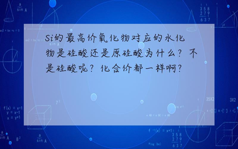 Si的最高价氧化物对应的水化物是硅酸还是原硅酸为什么？不是硅酸呢？化合价都一样啊？