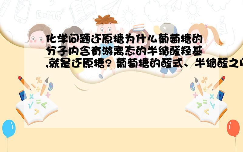 化学问题还原糖为什么葡萄糖的分子内含有游离态的半缩醛羟基,就是还原糖? 葡萄糖的醛式、半缩醛之间存在一个平衡,可以互相转化. 这个回答什么意思?不明白