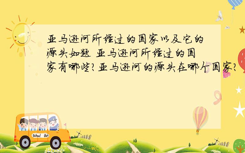 亚马逊河所经过的国家以及它的源头如题 亚马逊河所经过的国家有哪些?亚马逊河的源头在哪个国家?