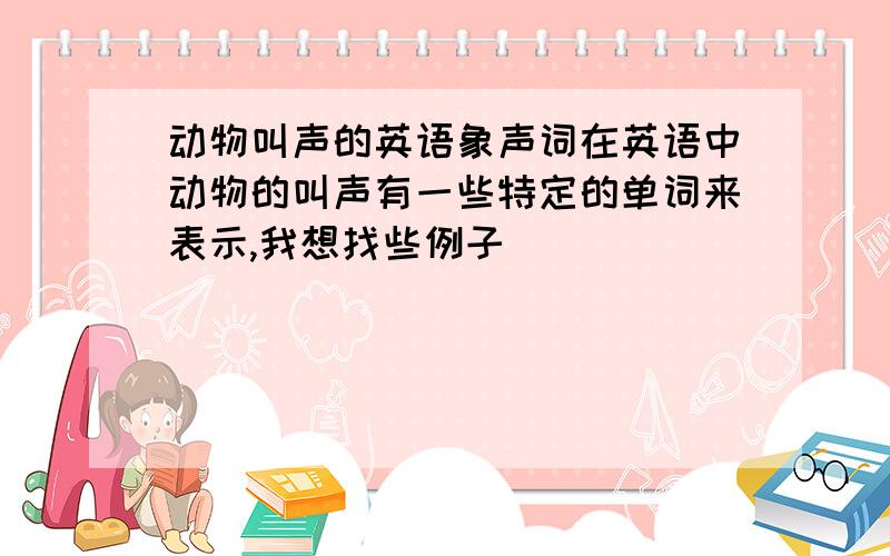 动物叫声的英语象声词在英语中动物的叫声有一些特定的单词来表示,我想找些例子