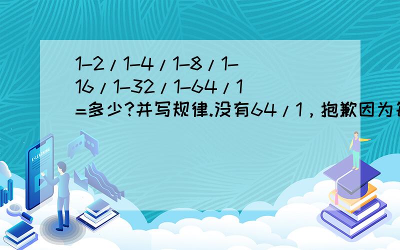 1-2/1-4/1-8/1-16/1-32/1-64/1=多少?并写规律.没有64/1，抱歉因为每次被减的数都是减数的1/2所有得到的结果永远都是被减数。