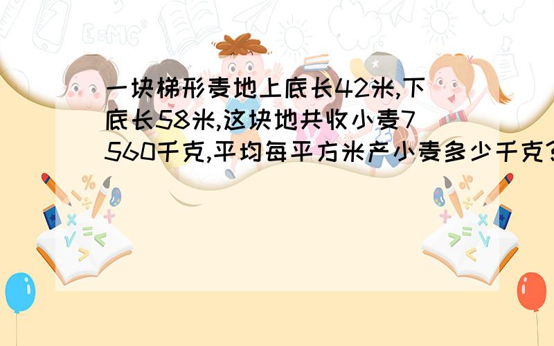 一块梯形麦地上底长42米,下底长58米,这块地共收小麦7560千克,平均每平方米产小麦多少千克?