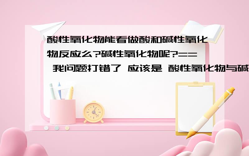 酸性氧化物能看做酸和碱性氧化物反应么?碱性氧化物呢?== 我问题打错了 应该是 酸性氧化物与碱性溶液反应 碱性氧化物与酸性溶液反应