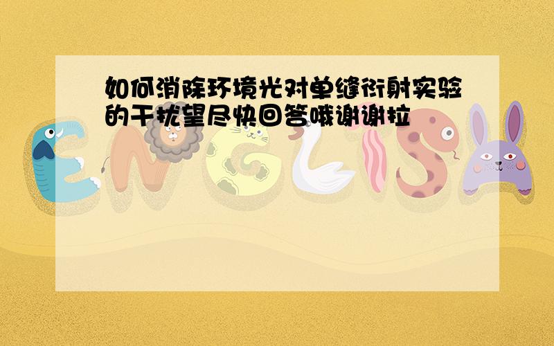 如何消除环境光对单缝衍射实验的干扰望尽快回答哦谢谢拉