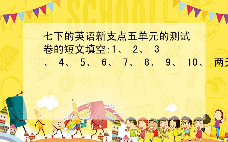 七下的英语新支点五单元的测试卷的短文填空:1、 2、 3、 4、 5、 6、 7、 8、 9、 10、 两天之内,速度!(1) seven forty in the morning. The students are coming into classroom.A girl is opening the windows. (2) of the stude