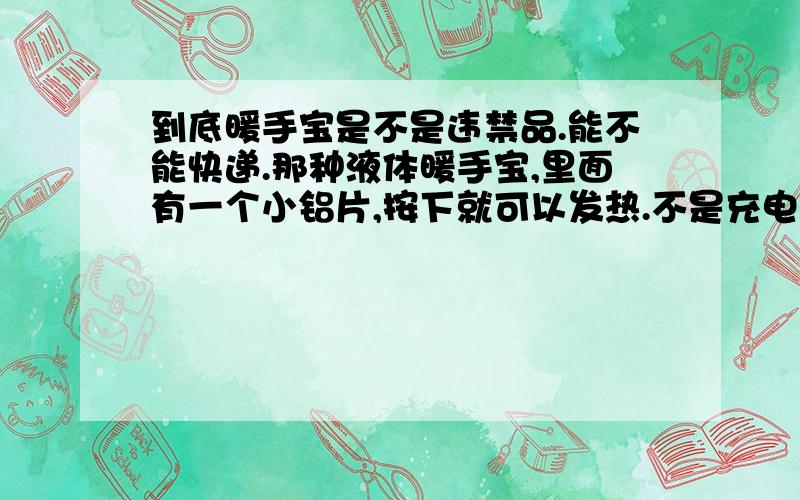 到底暖手宝是不是违禁品.能不能快递.那种液体暖手宝,里面有一个小铝片,按下就可以发热.不是充电的.东西能从上海快递到了广州.为什么邮局会说快递派送不成功.打邮局电话被挂.那到底这