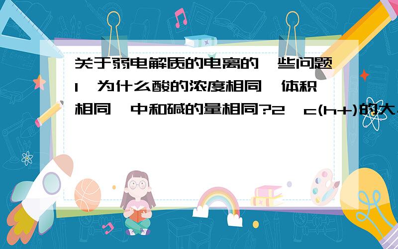 关于弱电解质的电离的一些问题1,为什么酸的浓度相同,体积相同,中和碱的量相同?2,c(h+)的大小代表什么?酸性强弱是根据什么判定的?3,电离程度的大小问题：浓度越低,电离程度越大,加水稀释