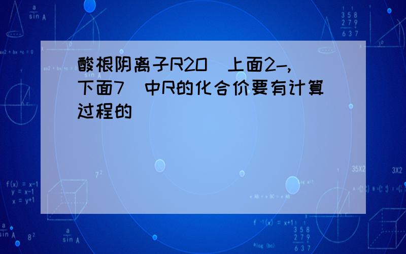 酸根阴离子R2O(上面2-,下面7）中R的化合价要有计算过程的