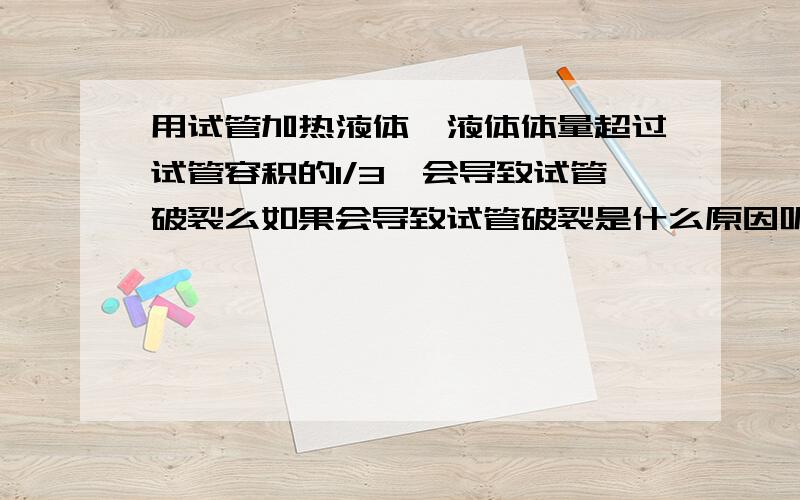 用试管加热液体,液体体量超过试管容积的1/3,会导致试管破裂么如果会导致试管破裂是什么原因呢