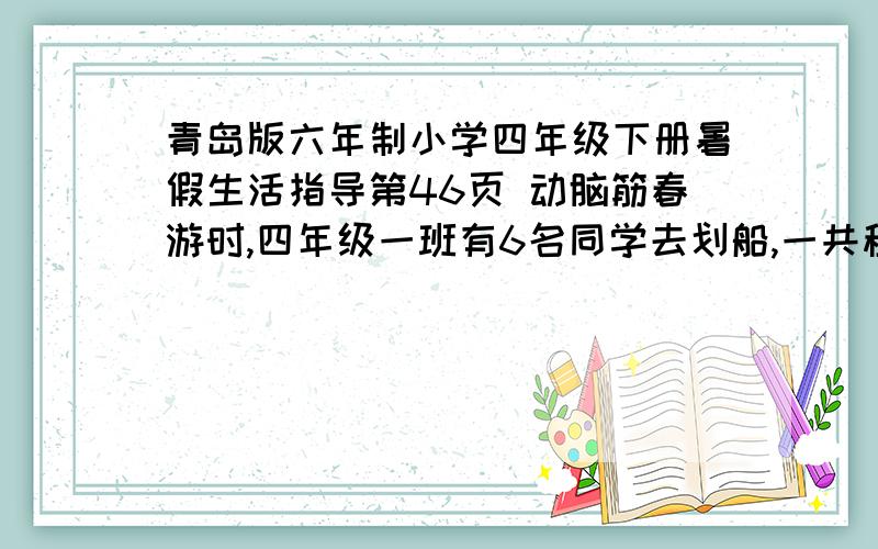 青岛版六年制小学四年级下册暑假生活指导第46页 动脑筋春游时,四年级一班有6名同学去划船,一共租了10条船,都坐满了人,其中大船坐6人,小船坐4人.大船和小船各租了几条?哈哈,打错了,是46名