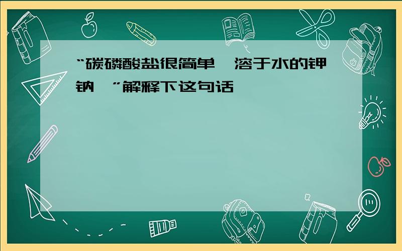 “碳磷酸盐很简单,溶于水的钾钠铵”解释下这句话