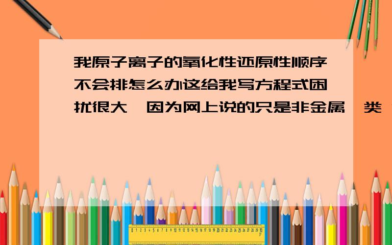 我原子离子的氧化性还原性顺序不会排怎么办这给我写方程式困扰很大,因为网上说的只是非金属一类 金属一类的顺序,但总共的顺序呢?比如我弄不清楚S6+ S4+ Fe3+ Fe2+ Mn7+ 碘 O-1 .等等好多不同