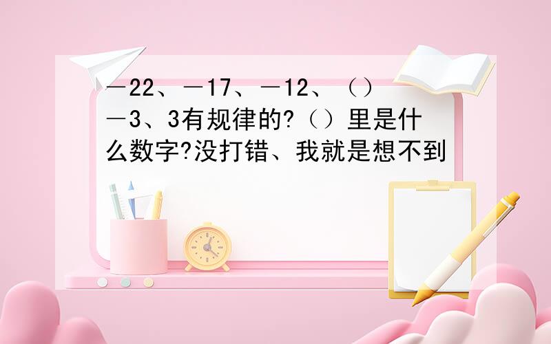 －22、－17、－12、（）－3、3有规律的?（）里是什么数字?没打错、我就是想不到