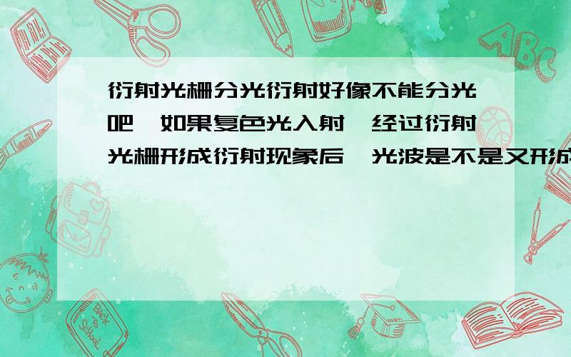 衍射光栅分光衍射好像不能分光吧,如果复色光入射,经过衍射光栅形成衍射现象后,光波是不是又形成了干涉才出现的光谱呢?