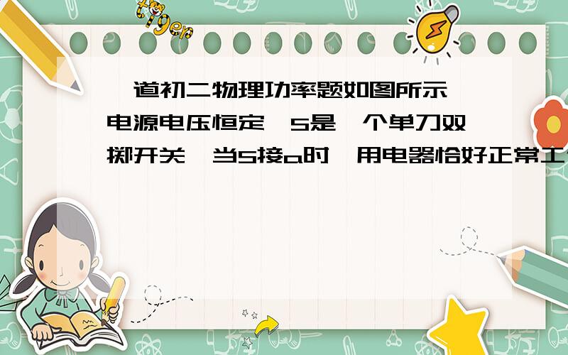 一道初二物理功率题如图所示,电源电压恒定,S是一个单刀双掷开关,当S接a时,用电器恰好正常工作;当S接b时,用电器消耗的功率为额定功率的四分之一,此时R2上消耗的功率是40w,R1=6欧,R2=32欧,求