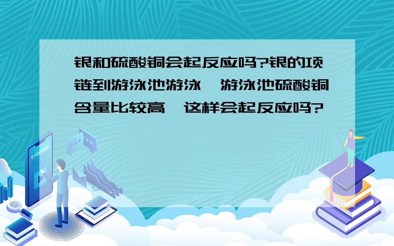 银和硫酸铜会起反应吗?银的项链到游泳池游泳,游泳池硫酸铜含量比较高,这样会起反应吗?