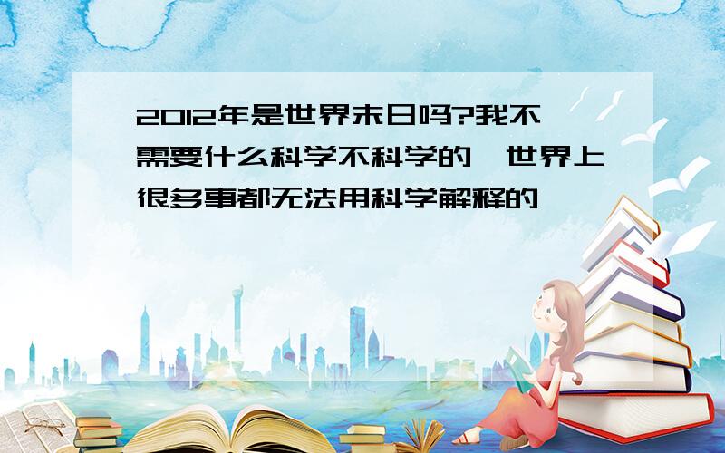 2012年是世界末日吗?我不需要什么科学不科学的,世界上很多事都无法用科学解释的