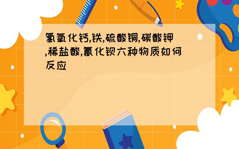 氢氧化钙,铁,硫酸铜,碳酸钾,稀盐酸,氯化钡六种物质如何反应