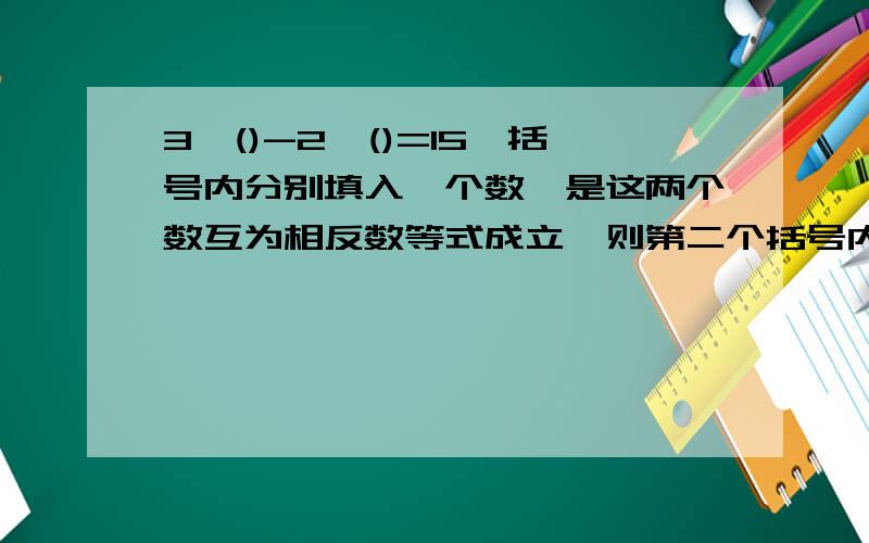 3×()-2×()=15,括号内分别填入一个数,是这两个数互为相反数等式成立,则第二个括号内数为?