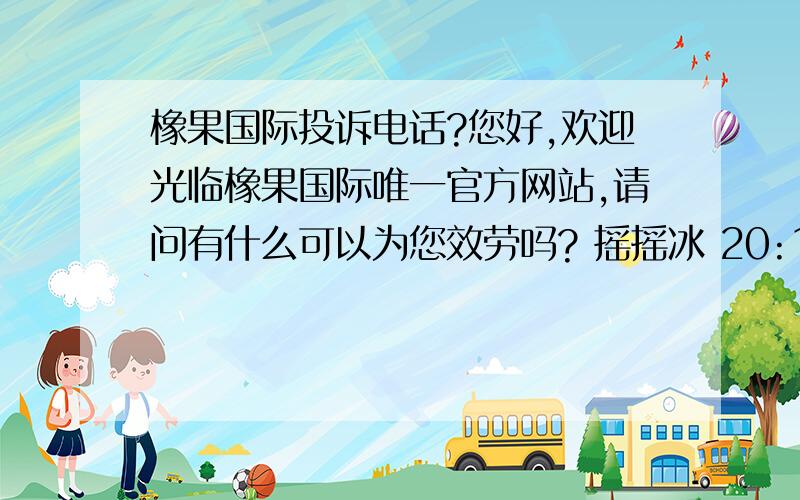 橡果国际投诉电话?您好,欢迎光临橡果国际唯一官方网站,请问有什么可以为您效劳吗? 摇摇冰 20:14:10我的问题希望能让更多人知道橡果的品质是多么的低!无法理解!