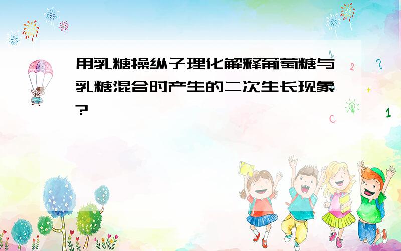 用乳糖操纵子理化解释葡萄糖与乳糖混合时产生的二次生长现象?