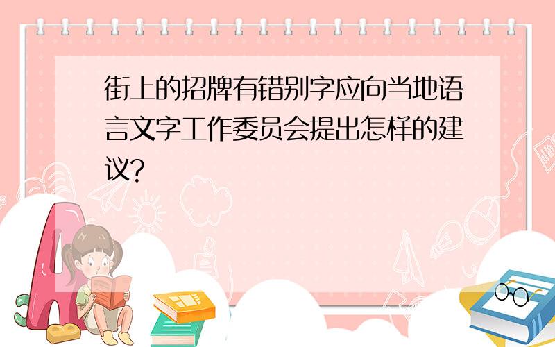 街上的招牌有错别字应向当地语言文字工作委员会提出怎样的建议?