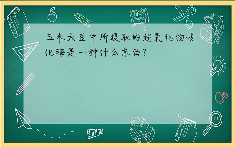 玉米大豆中所提取的超氧化物岐化酶是一种什么东西?