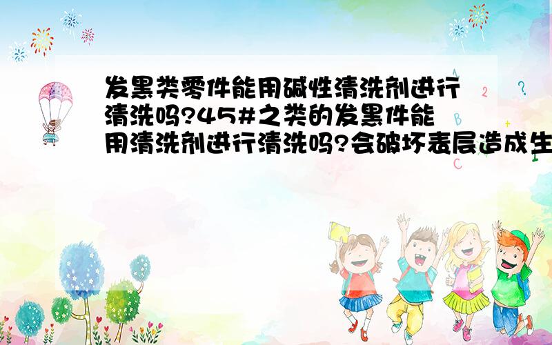 发黑类零件能用碱性清洗剂进行清洗吗?45#之类的发黑件能用清洗剂进行清洗吗?会破坏表层造成生锈现象不?