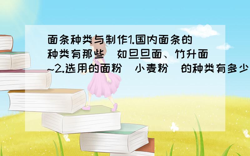 面条种类与制作1.国内面条的种类有那些（如旦旦面、竹升面~2.选用的面粉（小麦粉）的种类有多少,3.面条用什么发酵,酵母的种类有多少,各效果如何?4.水跟面粉的比例变化会发生什么效果?5.