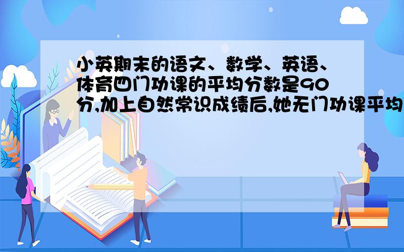 小英期末的语文、数学、英语、体育四门功课的平均分数是90分,加上自然常识成绩后,她无门功课平均下降了2分,求小英自然常识成绩是多少分