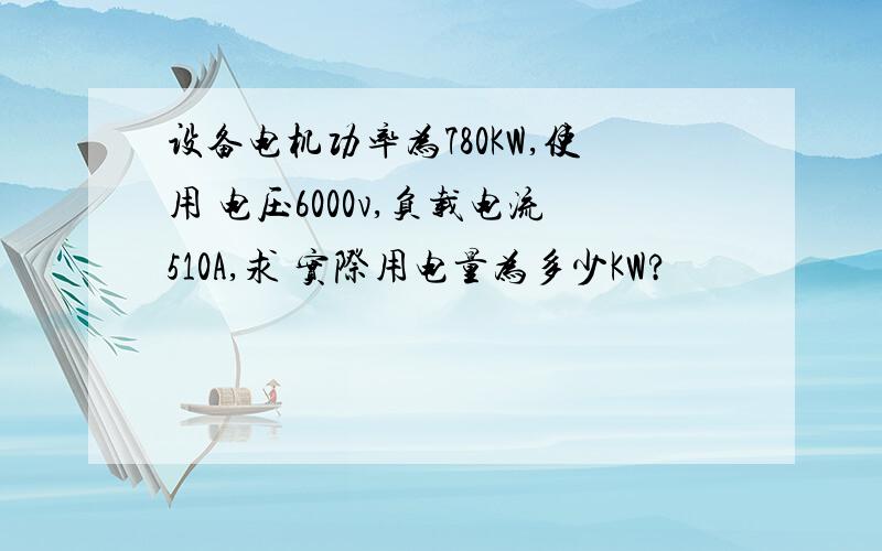 设备电机功率为780KW,使用 电压6000v,负载电流510A,求 实际用电量为多少KW?