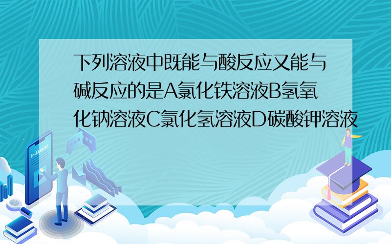 下列溶液中既能与酸反应又能与碱反应的是A氯化铁溶液B氢氧化钠溶液C氯化氢溶液D碳酸钾溶液