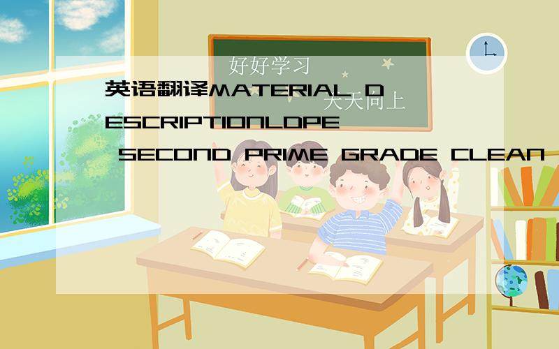 英语翻译MATERIAL DESCRIPTIONLDPE SECOND PRIME GRADE CLEAN MFI �C 2.3 G/10MINPET NEAR PRIME GRADE BOTTLE GRADEIV �C (MIN) 82 (MAX) 84 G/10MINLLDPE FILM SECOND PRIME GRADE TRPP SECOND PRIME GRADE PELLETS MFI- 8 - 20 G/10MINHDPE SECOND