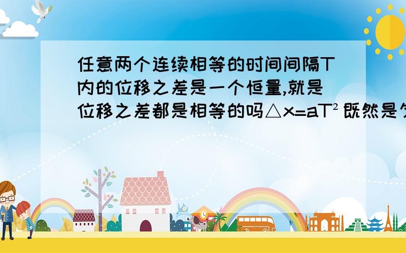 任意两个连续相等的时间间隔T内的位移之差是一个恒量,就是位移之差都是相等的吗△x=aT²既然是匀变速运动,那么a相等,T也是相等的,△x就相等吗,可是看图的话,不相等啊,好急呀,