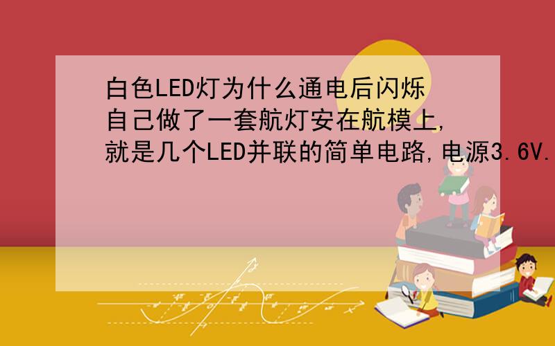 白色LED灯为什么通电后闪烁自己做了一套航灯安在航模上,就是几个LED并联的简单电路,电源3.6V.前几次通电,灯光正常,但是就这几次,一通电,其中两个白色的就开始不停闪烁,另外一盏就微亮,慢