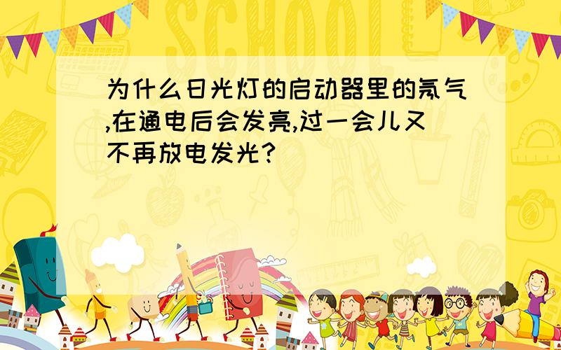 为什么日光灯的启动器里的氖气,在通电后会发亮,过一会儿又不再放电发光?